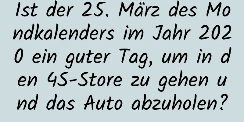 Ist der 25. März des Mondkalenders im Jahr 2020 ein guter Tag, um in den 4S-Store zu gehen und das Auto abzuholen?