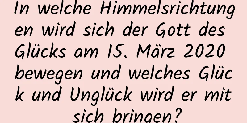 In welche Himmelsrichtungen wird sich der Gott des Glücks am 15. März 2020 bewegen und welches Glück und Unglück wird er mit sich bringen?