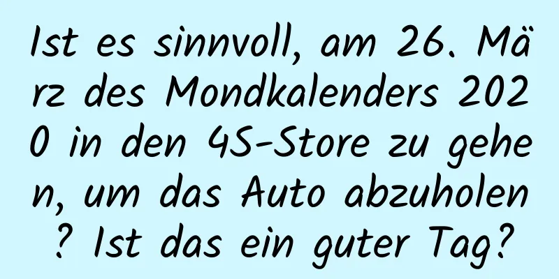 Ist es sinnvoll, am 26. März des Mondkalenders 2020 in den 4S-Store zu gehen, um das Auto abzuholen? Ist das ein guter Tag?