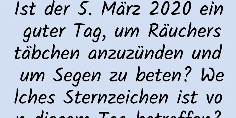 Ist der 5. März 2020 ein guter Tag, um Räucherstäbchen anzuzünden und um Segen zu beten? Welches Sternzeichen ist von diesem Tag betroffen?