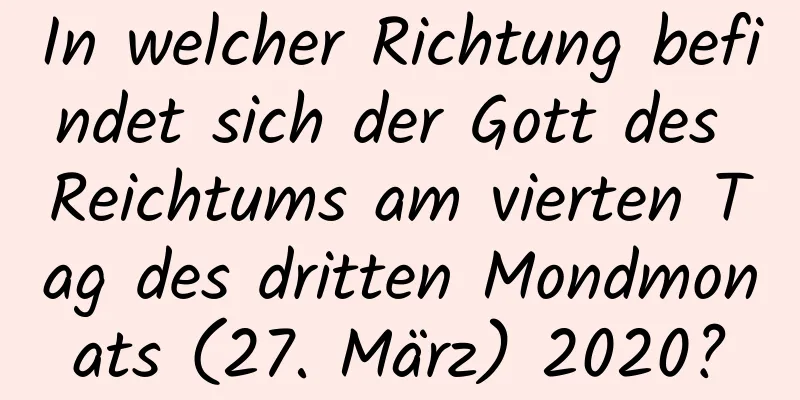 In welcher Richtung befindet sich der Gott des Reichtums am vierten Tag des dritten Mondmonats (27. März) 2020?