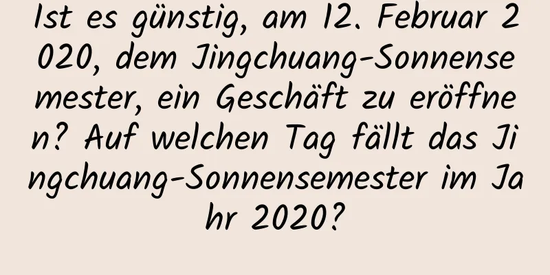 Ist es günstig, am 12. Februar 2020, dem Jingchuang-Sonnensemester, ein Geschäft zu eröffnen? Auf welchen Tag fällt das Jingchuang-Sonnensemester im Jahr 2020?