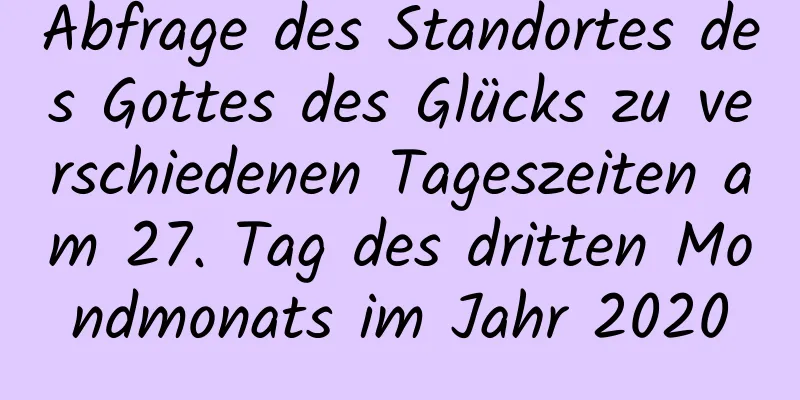 Abfrage des Standortes des Gottes des Glücks zu verschiedenen Tageszeiten am 27. Tag des dritten Mondmonats im Jahr 2020