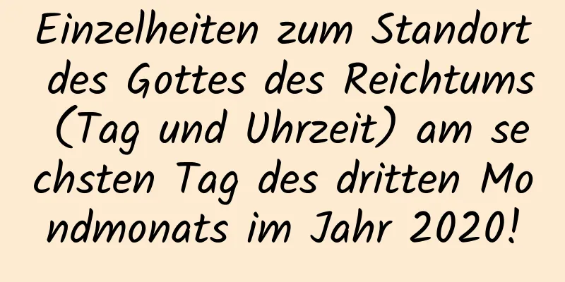 Einzelheiten zum Standort des Gottes des Reichtums (Tag und Uhrzeit) am sechsten Tag des dritten Mondmonats im Jahr 2020!