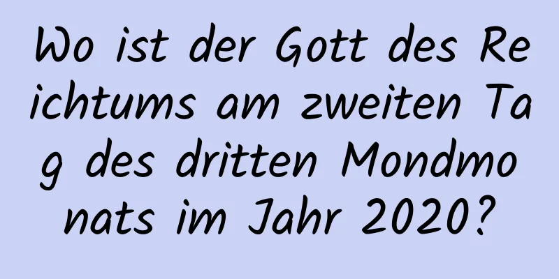 Wo ist der Gott des Reichtums am zweiten Tag des dritten Mondmonats im Jahr 2020?