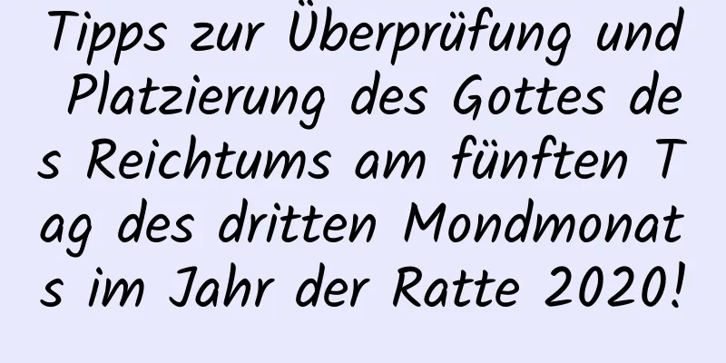 Tipps zur Überprüfung und Platzierung des Gottes des Reichtums am fünften Tag des dritten Mondmonats im Jahr der Ratte 2020!