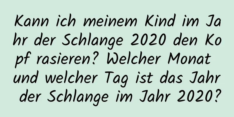 Kann ich meinem Kind im Jahr der Schlange 2020 den Kopf rasieren? Welcher Monat und welcher Tag ist das Jahr der Schlange im Jahr 2020?