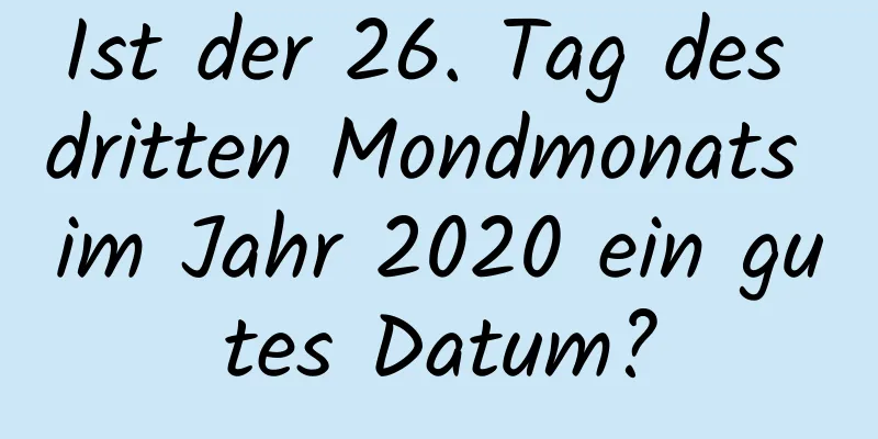 Ist der 26. Tag des dritten Mondmonats im Jahr 2020 ein gutes Datum?