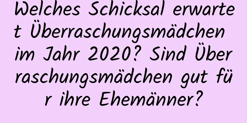 Welches Schicksal erwartet Überraschungsmädchen im Jahr 2020? Sind Überraschungsmädchen gut für ihre Ehemänner?