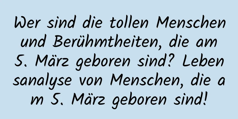 Wer sind die tollen Menschen und Berühmtheiten, die am 5. März geboren sind? Lebensanalyse von Menschen, die am 5. März geboren sind!