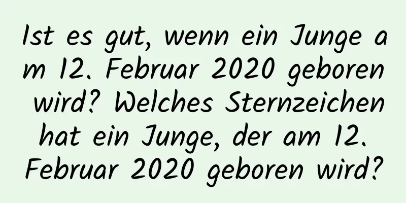 Ist es gut, wenn ein Junge am 12. Februar 2020 geboren wird? Welches Sternzeichen hat ein Junge, der am 12. Februar 2020 geboren wird?