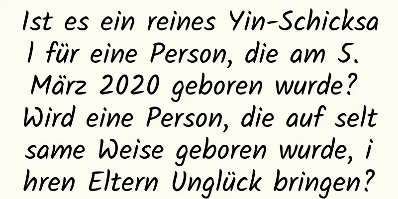 Ist es ein reines Yin-Schicksal für eine Person, die am 5. März 2020 geboren wurde? Wird eine Person, die auf seltsame Weise geboren wurde, ihren Eltern Unglück bringen?