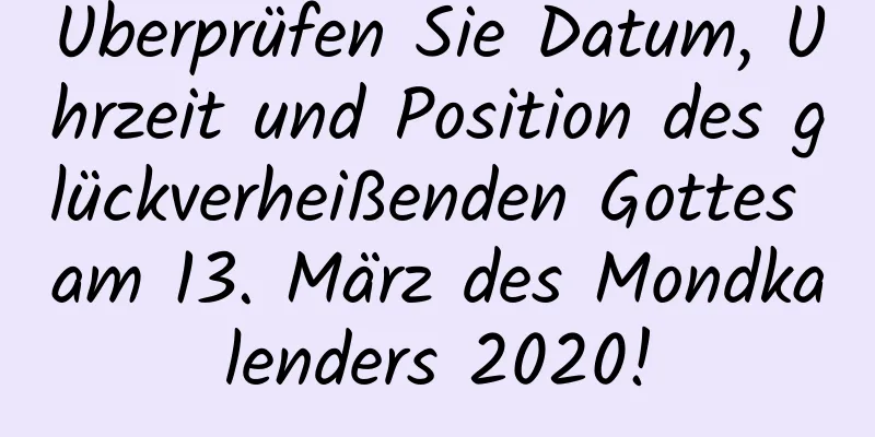 Überprüfen Sie Datum, Uhrzeit und Position des glückverheißenden Gottes am 13. März des Mondkalenders 2020!