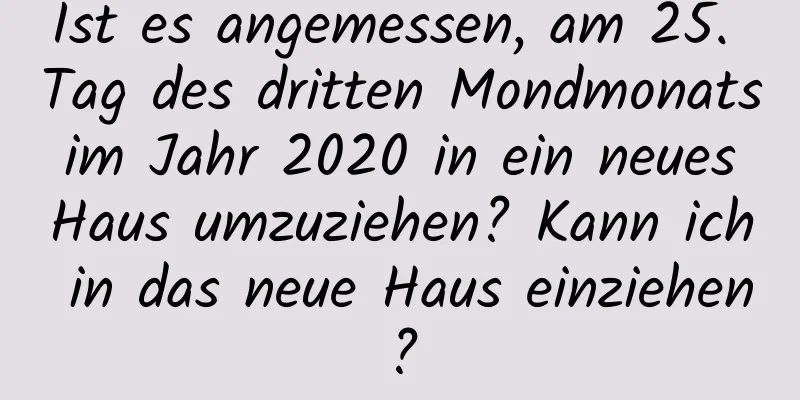 Ist es angemessen, am 25. Tag des dritten Mondmonats im Jahr 2020 in ein neues Haus umzuziehen? Kann ich in das neue Haus einziehen?