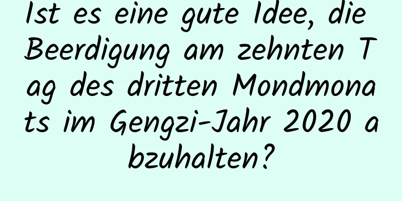 Ist es eine gute Idee, die Beerdigung am zehnten Tag des dritten Mondmonats im Gengzi-Jahr 2020 abzuhalten?