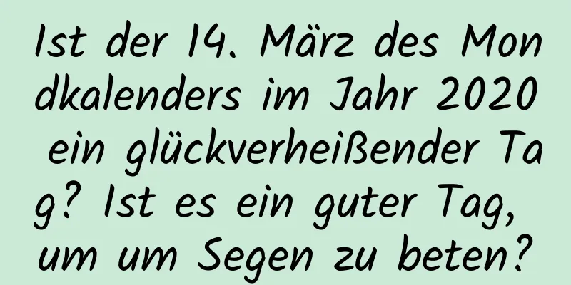 Ist der 14. März des Mondkalenders im Jahr 2020 ein glückverheißender Tag? Ist es ein guter Tag, um um Segen zu beten?