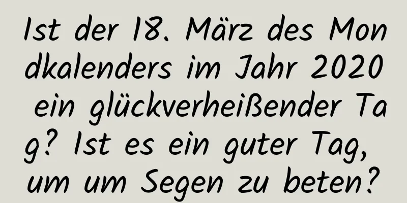 Ist der 18. März des Mondkalenders im Jahr 2020 ein glückverheißender Tag? Ist es ein guter Tag, um um Segen zu beten?