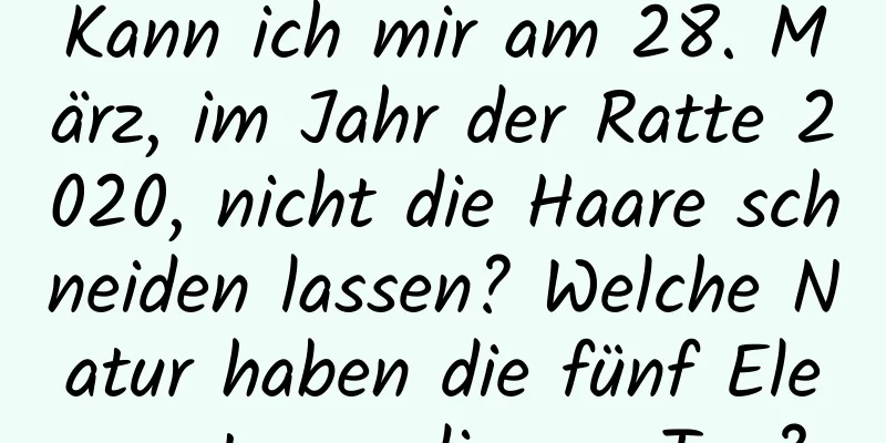 Kann ich mir am 28. März, im Jahr der Ratte 2020, nicht die Haare schneiden lassen? Welche Natur haben die fünf Elemente an diesem Tag?