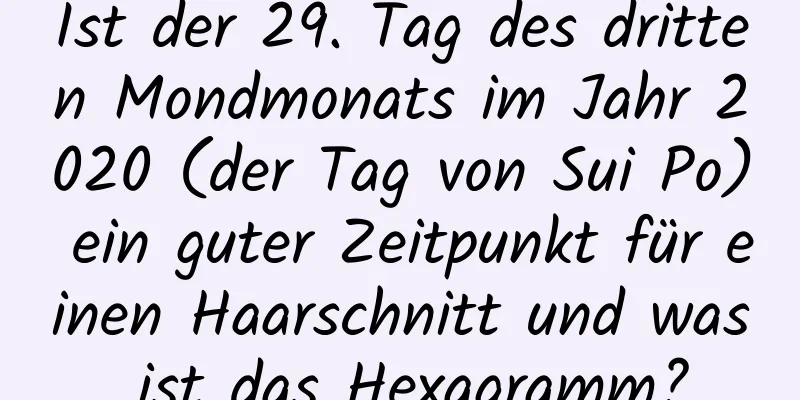 Ist der 29. Tag des dritten Mondmonats im Jahr 2020 (der Tag von Sui Po) ein guter Zeitpunkt für einen Haarschnitt und was ist das Hexagramm?