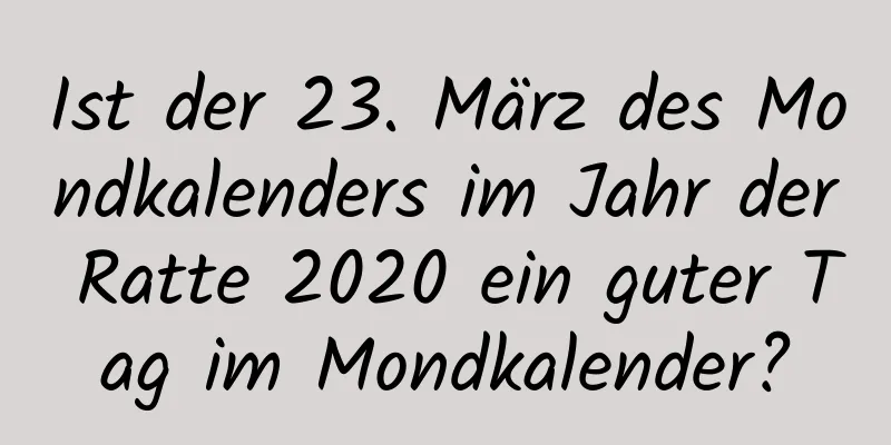 Ist der 23. März des Mondkalenders im Jahr der Ratte 2020 ein guter Tag im Mondkalender?