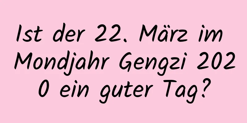 Ist der 22. März im Mondjahr Gengzi 2020 ein guter Tag?