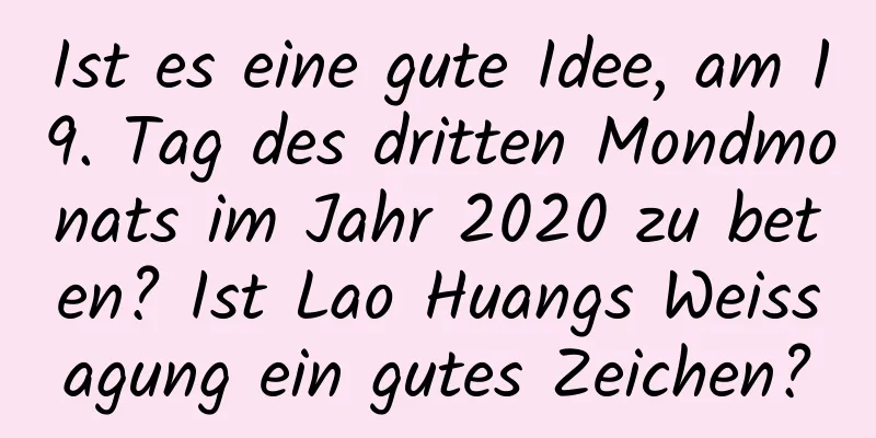 Ist es eine gute Idee, am 19. Tag des dritten Mondmonats im Jahr 2020 zu beten? Ist Lao Huangs Weissagung ein gutes Zeichen?