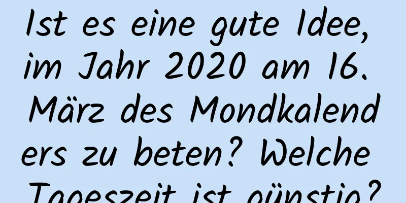 Ist es eine gute Idee, im Jahr 2020 am 16. März des Mondkalenders zu beten? Welche Tageszeit ist günstig?