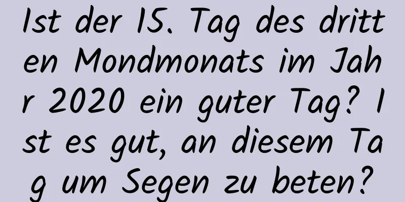 Ist der 15. Tag des dritten Mondmonats im Jahr 2020 ein guter Tag? Ist es gut, an diesem Tag um Segen zu beten?