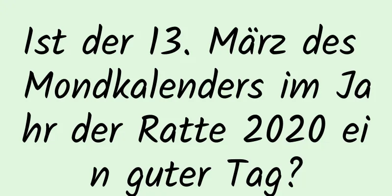 Ist der 13. März des Mondkalenders im Jahr der Ratte 2020 ein guter Tag?