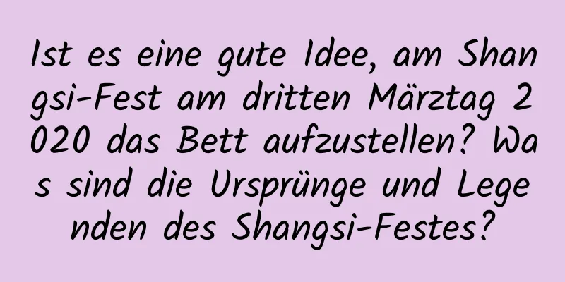 Ist es eine gute Idee, am Shangsi-Fest am dritten Märztag 2020 das Bett aufzustellen? Was sind die Ursprünge und Legenden des Shangsi-Festes?