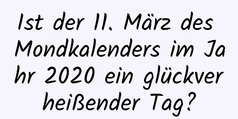 Ist der 11. März des Mondkalenders im Jahr 2020 ein glückverheißender Tag?