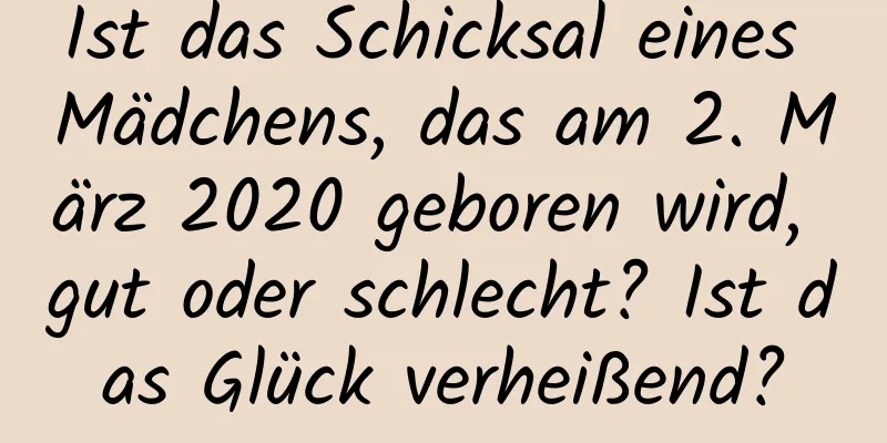 Ist das Schicksal eines Mädchens, das am 2. März 2020 geboren wird, gut oder schlecht? Ist das Glück verheißend?