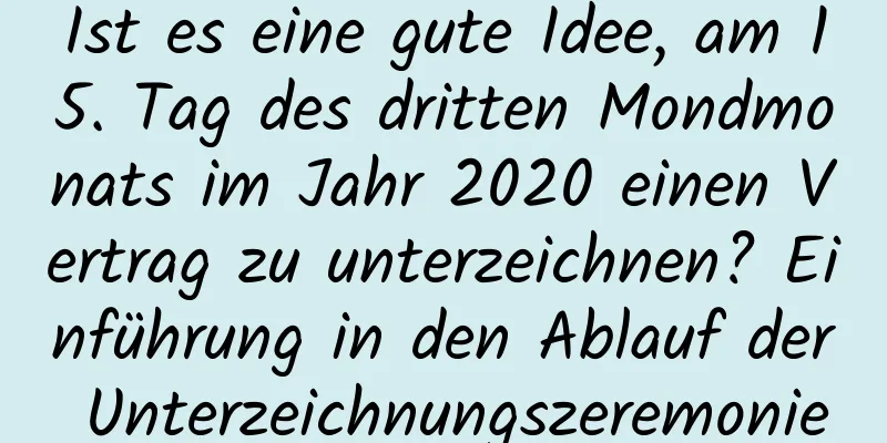 Ist es eine gute Idee, am 15. Tag des dritten Mondmonats im Jahr 2020 einen Vertrag zu unterzeichnen? Einführung in den Ablauf der Unterzeichnungszeremonie