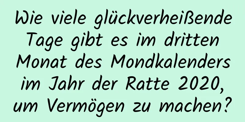 Wie viele glückverheißende Tage gibt es im dritten Monat des Mondkalenders im Jahr der Ratte 2020, um Vermögen zu machen?