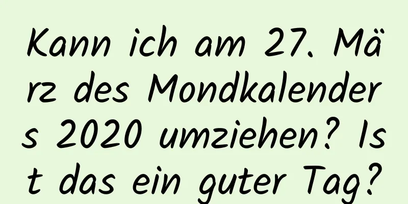 Kann ich am 27. März des Mondkalenders 2020 umziehen? Ist das ein guter Tag?