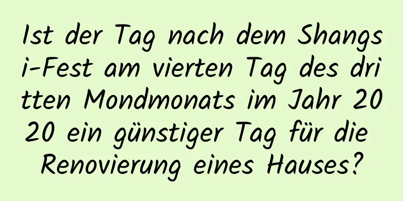 Ist der Tag nach dem Shangsi-Fest am vierten Tag des dritten Mondmonats im Jahr 2020 ein günstiger Tag für die Renovierung eines Hauses?