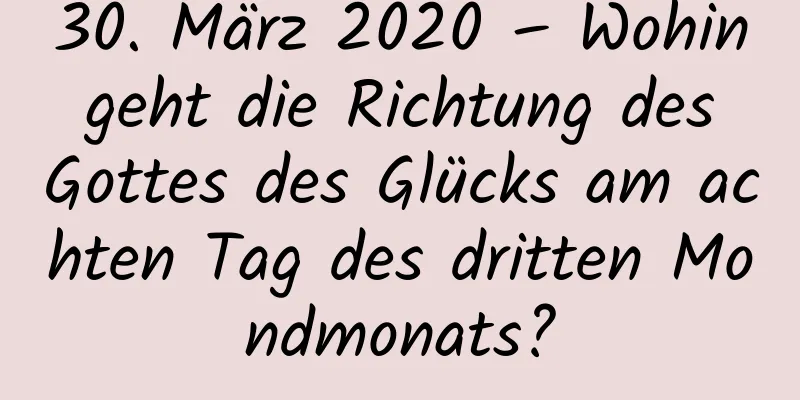 30. März 2020 – Wohin geht die Richtung des Gottes des Glücks am achten Tag des dritten Mondmonats?