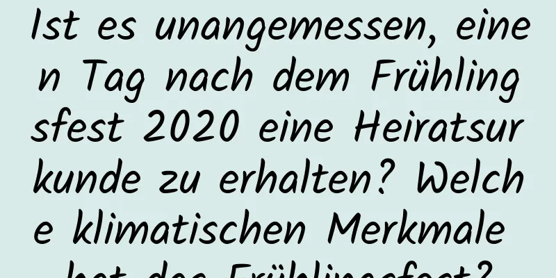 Ist es unangemessen, einen Tag nach dem Frühlingsfest 2020 eine Heiratsurkunde zu erhalten? Welche klimatischen Merkmale hat das Frühlingsfest?