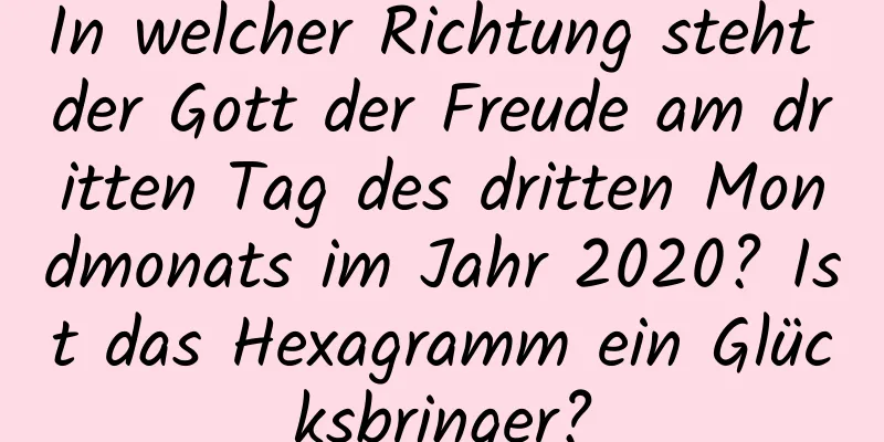 In welcher Richtung steht der Gott der Freude am dritten Tag des dritten Mondmonats im Jahr 2020? Ist das Hexagramm ein Glücksbringer?