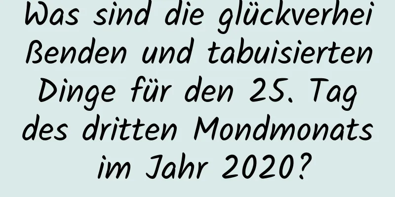 Was sind die glückverheißenden und tabuisierten Dinge für den 25. Tag des dritten Mondmonats im Jahr 2020?