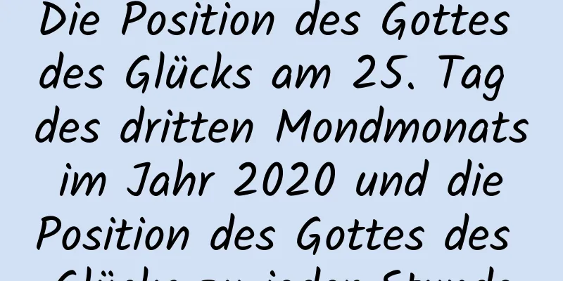 Die Position des Gottes des Glücks am 25. Tag des dritten Mondmonats im Jahr 2020 und die Position des Gottes des Glücks zu jeder Stunde