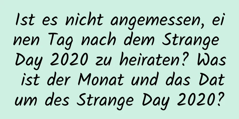 Ist es nicht angemessen, einen Tag nach dem Strange Day 2020 zu heiraten? Was ist der Monat und das Datum des Strange Day 2020?