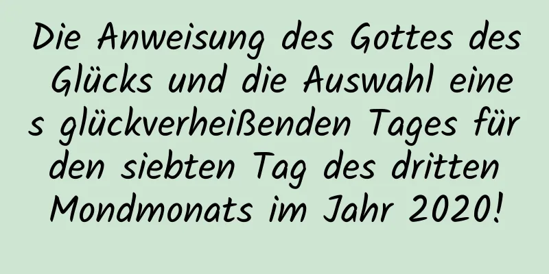 Die Anweisung des Gottes des Glücks und die Auswahl eines glückverheißenden Tages für den siebten Tag des dritten Mondmonats im Jahr 2020!