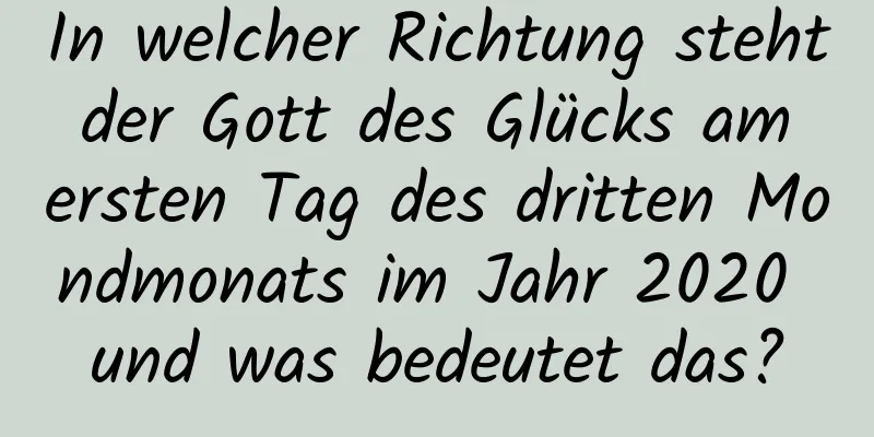 In welcher Richtung steht der Gott des Glücks am ersten Tag des dritten Mondmonats im Jahr 2020 und was bedeutet das?