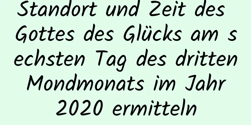 Standort und Zeit des Gottes des Glücks am sechsten Tag des dritten Mondmonats im Jahr 2020 ermitteln