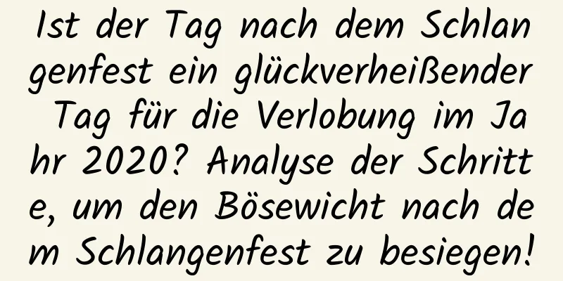 Ist der Tag nach dem Schlangenfest ein glückverheißender Tag für die Verlobung im Jahr 2020? Analyse der Schritte, um den Bösewicht nach dem Schlangenfest zu besiegen!