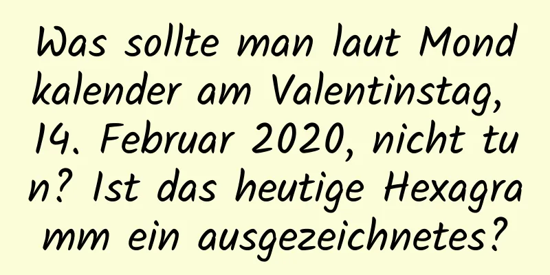 Was sollte man laut Mondkalender am Valentinstag, 14. Februar 2020, nicht tun? Ist das heutige Hexagramm ein ausgezeichnetes?