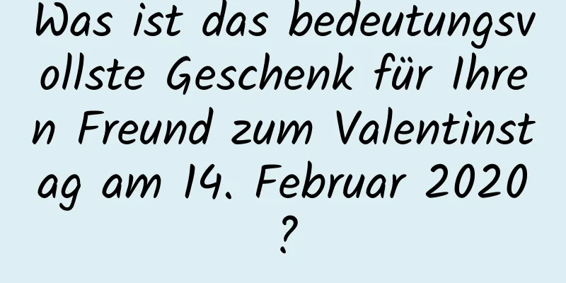 Was ist das bedeutungsvollste Geschenk für Ihren Freund zum Valentinstag am 14. Februar 2020?