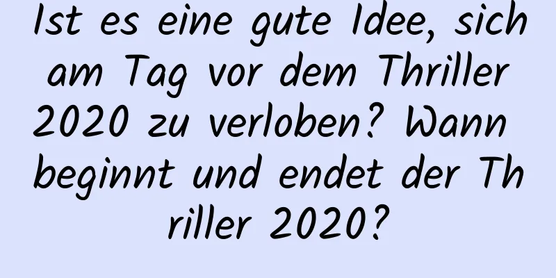 Ist es eine gute Idee, sich am Tag vor dem Thriller 2020 zu verloben? Wann beginnt und endet der Thriller 2020?