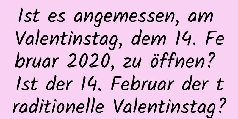 Ist es angemessen, am Valentinstag, dem 14. Februar 2020, zu öffnen? Ist der 14. Februar der traditionelle Valentinstag?